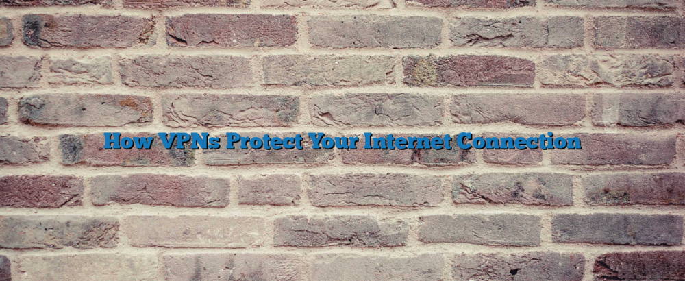 How VPNs Protect Your Internet Connection