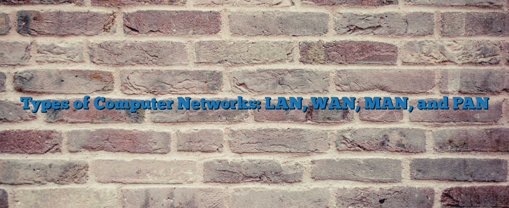Types of Computer Networks: LAN, WAN, MAN, and PAN